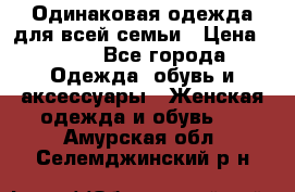 Одинаковая одежда для всей семьи › Цена ­ 500 - Все города Одежда, обувь и аксессуары » Женская одежда и обувь   . Амурская обл.,Селемджинский р-н